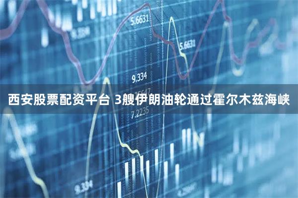 西安股票配资平台 3艘伊朗油轮通过霍尔木兹海峡
