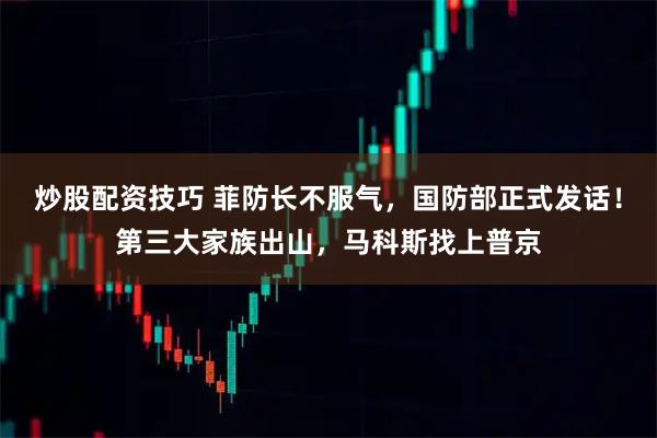 炒股配资技巧 菲防长不服气，国防部正式发话！第三大家族出山，马科斯找上普京