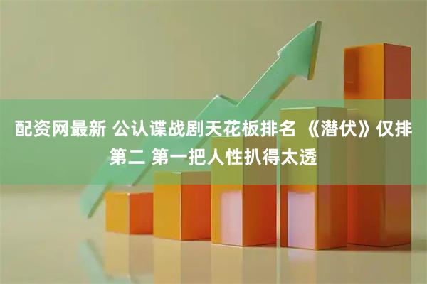配资网最新 公认谍战剧天花板排名 《潜伏》仅排第二 第一把人性扒得太透