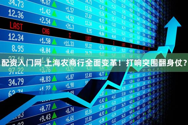 配资入门网 上海农商行全面变革!打响突围翻身仗?