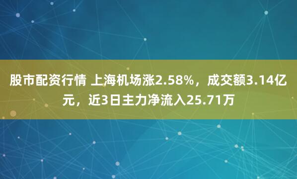 股市配资行情 上海机场涨2.58%，成交额3.14亿元，近3日主力净流入25.71万