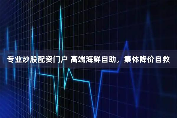 专业炒股配资门户 高端海鲜自助，集体降价自救