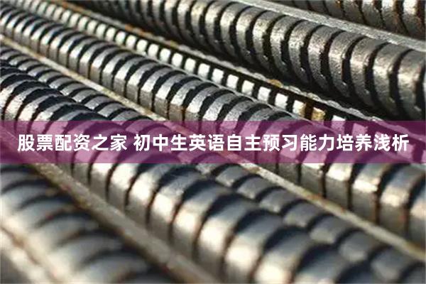 股票配资之家 初中生英语自主预习能力培养浅析