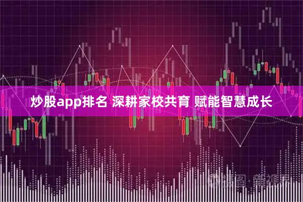 炒股app排名 深耕家校共育 赋能智慧成长