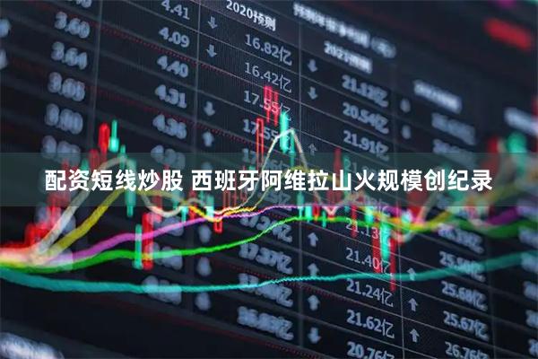 配资短线炒股 西班牙阿维拉山火规模创纪录