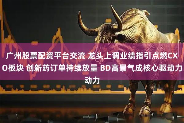 广州股票配资平台交流 龙头上调业绩指引点燃CXO板块 创新药订单持续放量 BD高景气成核心驱动力